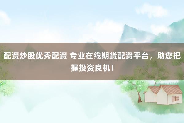 配资炒股优秀配资 专业在线期货配资平台，助您把握投资良机！