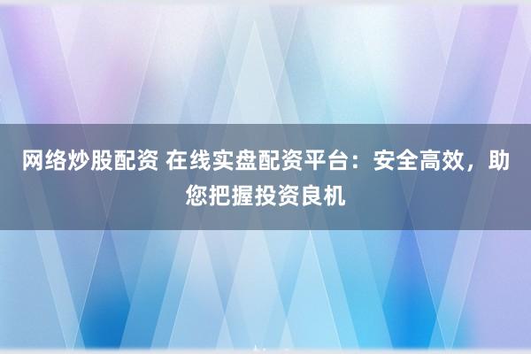 网络炒股配资 在线实盘配资平台：安全高效，助您把握投资良机