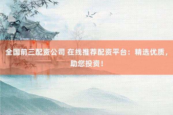 全国前三配资公司 在线推荐配资平台：精选优质，助您投资！
