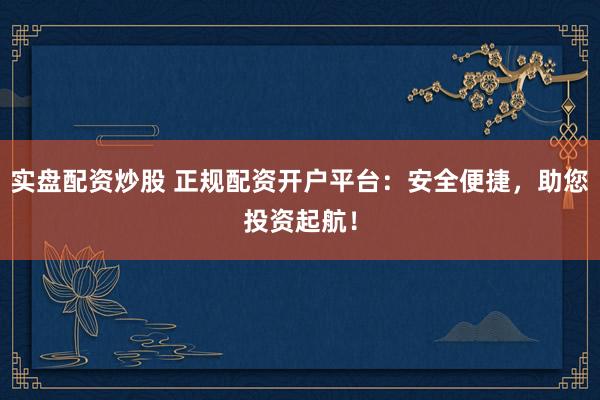 实盘配资炒股 正规配资开户平台：安全便捷，助您投资起航！