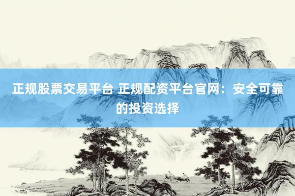 正规股票交易平台 正规配资平台官网：安全可靠的投资选择