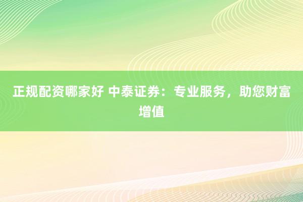正规配资哪家好 中泰证券：专业服务，助您财富增值