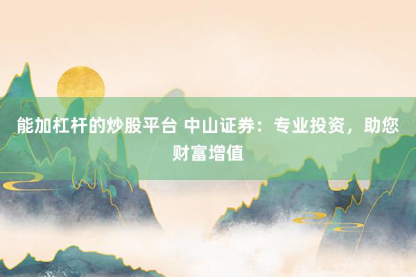 能加杠杆的炒股平台 中山证券：专业投资，助您财富增值