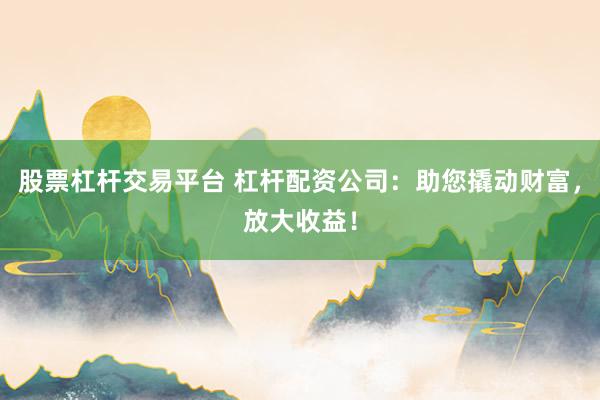 股票杠杆交易平台 杠杆配资公司：助您撬动财富，放大收益！