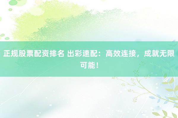 正规股票配资排名 出彩速配：高效连接，成就无限可能！