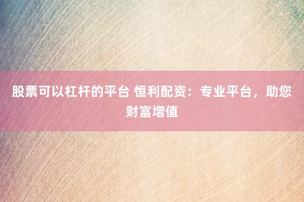 股票可以杠杆的平台 恒利配资：专业平台，助您财富增值