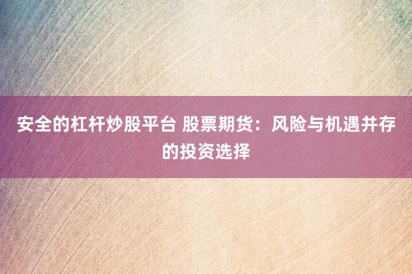 安全的杠杆炒股平台 股票期货：风险与机遇并存的投资选择