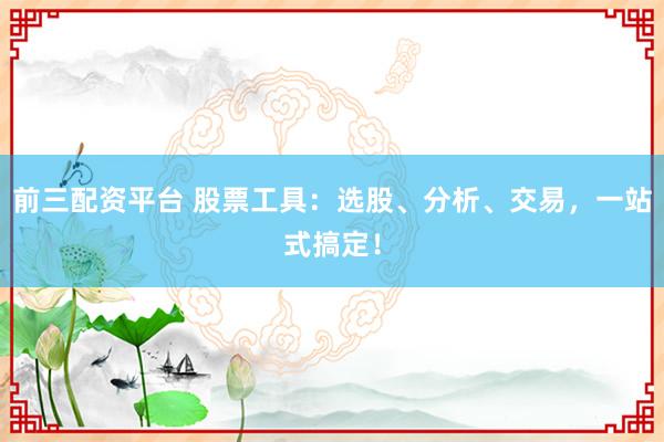 前三配资平台 股票工具：选股、分析、交易，一站式搞定！
