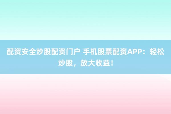 配资安全炒股配资门户 手机股票配资APP：轻松炒股，放大收益！