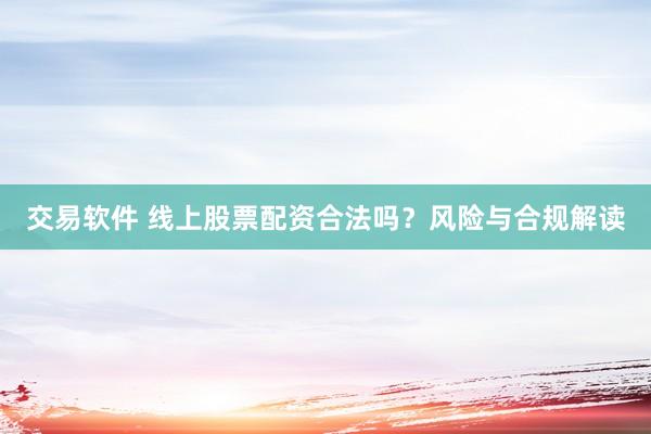 交易软件 线上股票配资合法吗？风险与合规解读