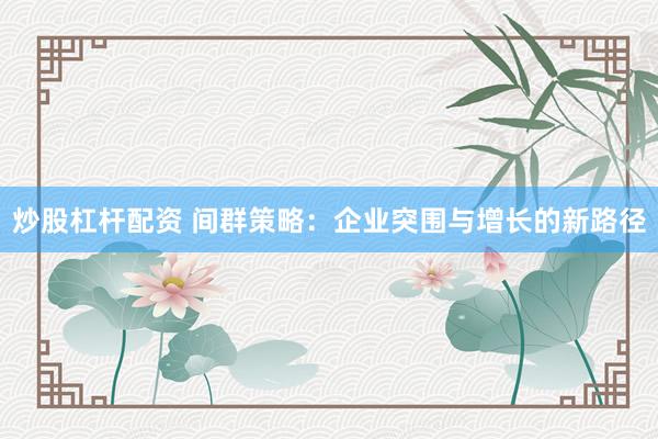 炒股杠杆配资 间群策略：企业突围与增长的新路径