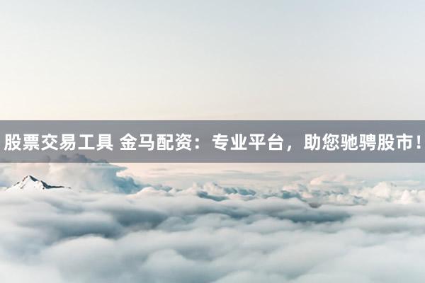 股票交易工具 金马配资：专业平台，助您驰骋股市！