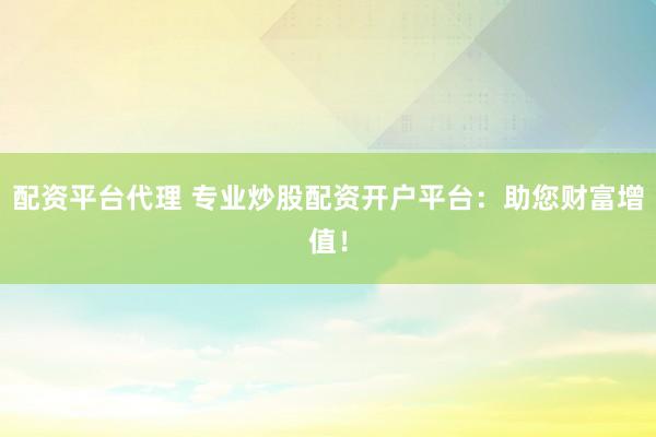 配资平台代理 专业炒股配资开户平台：助您财富增值！