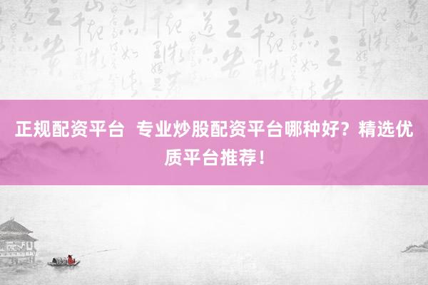 正规配资平台  专业炒股配资平台哪种好？精选优质平台推荐！