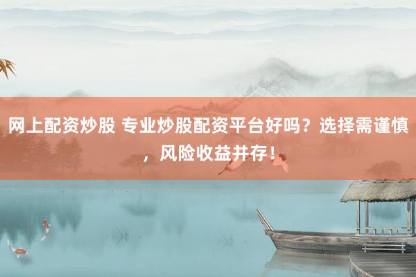 网上配资炒股 专业炒股配资平台好吗？选择需谨慎，风险收益并存！