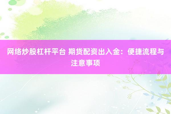 网络炒股杠杆平台 期货配资出入金：便捷流程与注意事项