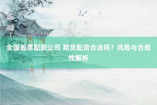 全国股票配资公司 期货配资合法吗？风险与合规性解析