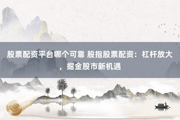 股票配资平台哪个可靠 股指股票配资：杠杆放大，掘金股市新机遇