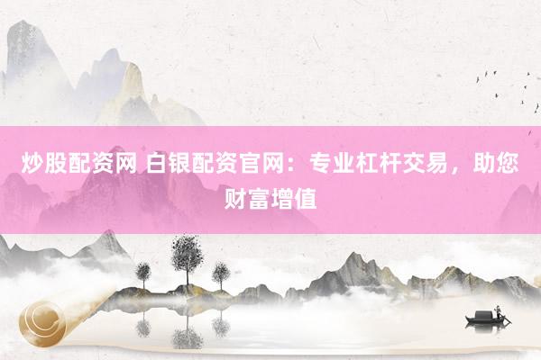 炒股配资网 白银配资官网：专业杠杆交易，助您财富增值