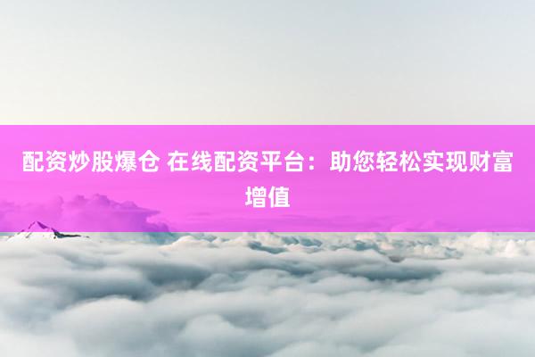 配资炒股爆仓 在线配资平台：助您轻松实现财富增值