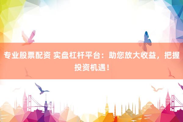 专业股票配资 实盘杠杆平台：助您放大收益，把握投资机遇！