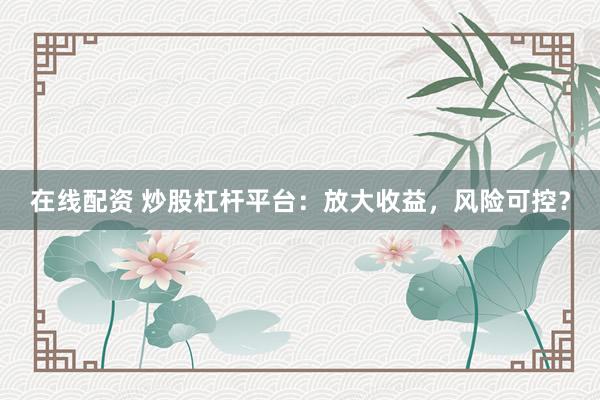 在线配资 炒股杠杆平台：放大收益，风险可控？