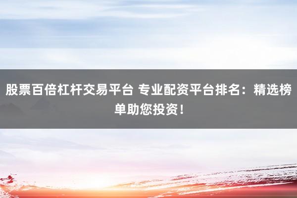 股票百倍杠杆交易平台 专业配资平台排名：精选榜单助您投资！