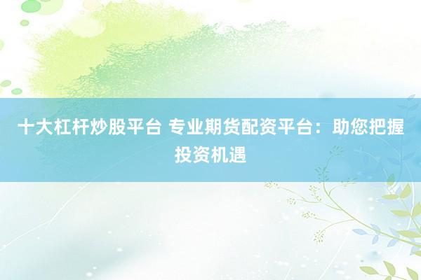 十大杠杆炒股平台 专业期货配资平台：助您把握投资机遇