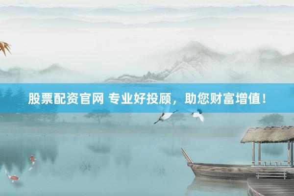 股票配资官网 专业好投顾，助您财富增值！