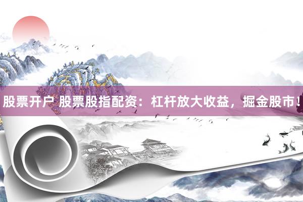 股票开户 股票股指配资：杠杆放大收益，掘金股市！