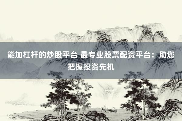 能加杠杆的炒股平台 最专业股票配资平台：助您把握投资先机