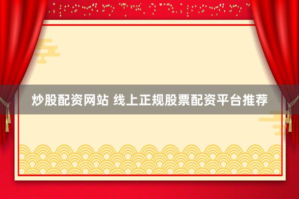 炒股配资网站 线上正规股票配资平台推荐