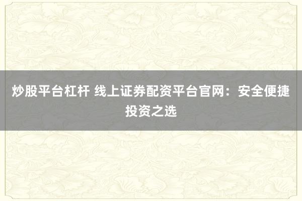 炒股平台杠杆 线上证券配资平台官网：安全便捷投资之选