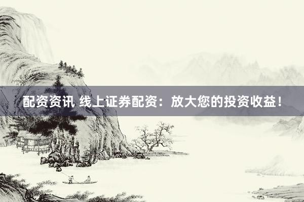 配资资讯 线上证券配资：放大您的投资收益！