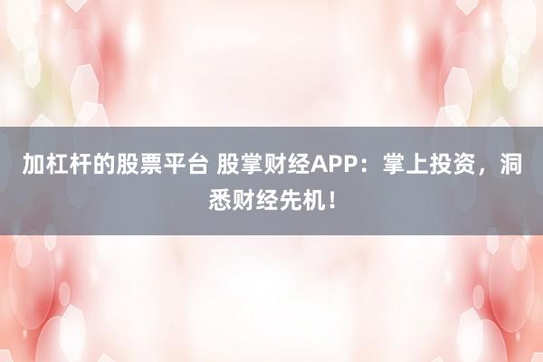 加杠杆的股票平台 股掌财经APP：掌上投资，洞悉财经先机！