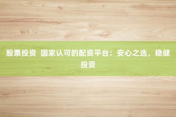 股票投资  国家认可的配资平台：安心之选，稳健投资