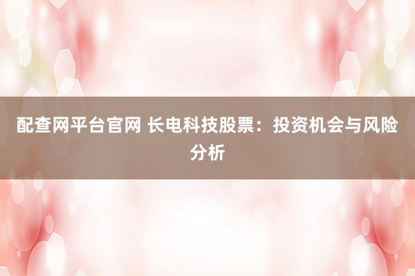 配查网平台官网 长电科技股票：投资机会与风险分析