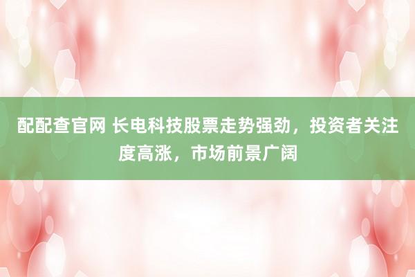 配配查官网 长电科技股票走势强劲，投资者关注度高涨，市场前景广阔