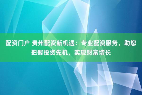 配资门户 贵州配资新机遇：专业配资服务，助您把握投资先机，实现财富增长