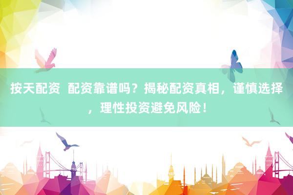 按天配资  配资靠谱吗？揭秘配资真相，谨慎选择，理性投资避免风险！