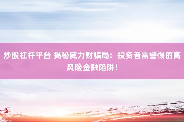 炒股杠杆平台 揭秘威力财骗局：投资者需警惕的高风险金融陷阱！