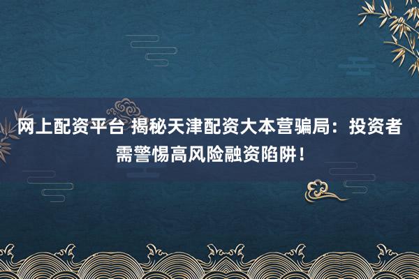 网上配资平台 揭秘天津配资大本营骗局：投资者需警惕高风险融资陷阱！