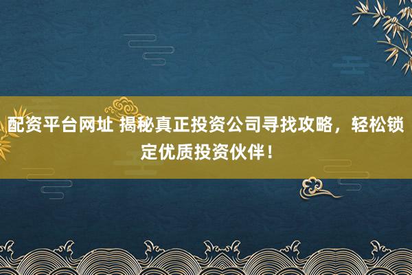 配资平台网址 揭秘真正投资公司寻找攻略，轻松锁定优质投资伙伴！