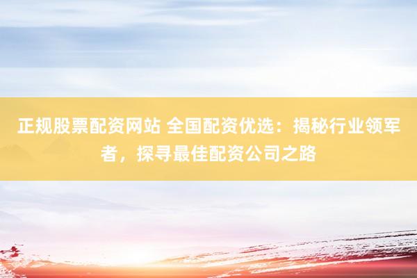正规股票配资网站 全国配资优选：揭秘行业领军者，探寻最佳配资公司之路