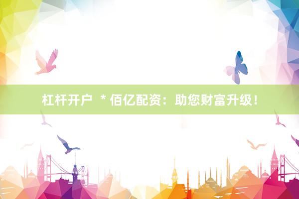 杠杆开户  * 佰亿配资：助您财富升级！