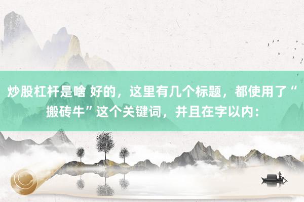 炒股杠杆是啥 好的，这里有几个标题，都使用了“搬砖牛”这个关键词，并且在字以内：