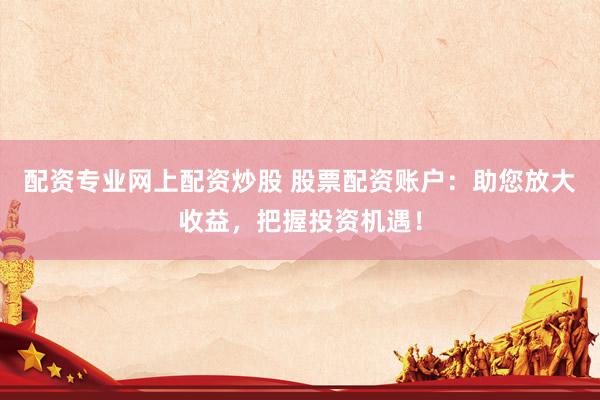 配资专业网上配资炒股 股票配资账户：助您放大收益，把握投资机遇！