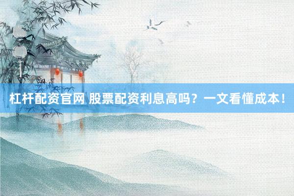 杠杆配资官网 股票配资利息高吗？一文看懂成本！