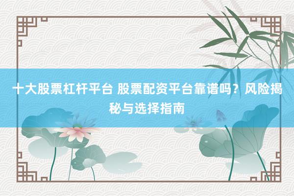 十大股票杠杆平台 股票配资平台靠谱吗？风险揭秘与选择指南