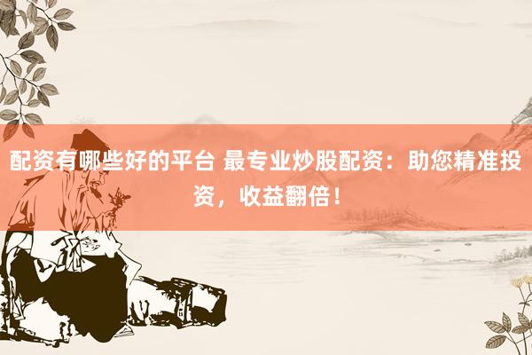 配资有哪些好的平台 最专业炒股配资：助您精准投资，收益翻倍！